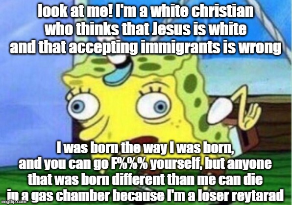 Mocking Spongebob Meme | look at me! I'm a white christian who thinks that Jesus is white and that accepting immigrants is wrong; I was born the way I was born, and you can go F%%% yourself, but anyone that was born different than me can die in a gas chamber because I'm a loser reytarad | image tagged in memes,mocking spongebob | made w/ Imgflip meme maker