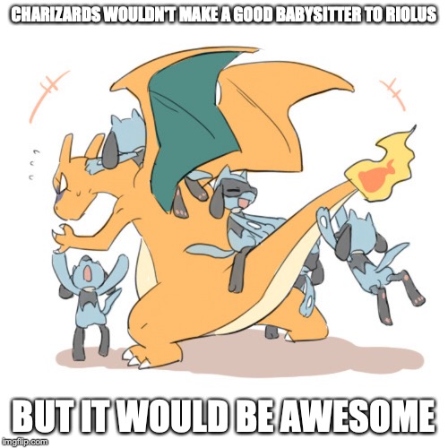 Charizard With Riolus | CHARIZARDS WOULDN'T MAKE A GOOD BABYSITTER TO RIOLUS; BUT IT WOULD BE AWESOME | image tagged in charizard,riolu,lucario,memes,pokemon | made w/ Imgflip meme maker
