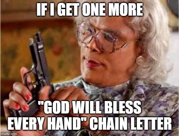Madea with Gun | IF I GET ONE MORE; "GOD WILL BLESS EVERY HAND" CHAIN LETTER | image tagged in madea with gun | made w/ Imgflip meme maker