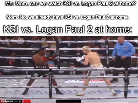 KSI vs. Logan Paul 2 at home... #KSIvsLoganPaul2 | Me: Mom, can we watch KSI vs. Logan Paul 2 at home? Mom: No, we already have KSI vs. Logan Paul 2 at home. KSI vs. Logan Paul 2 at home: | image tagged in ksi,logan paul,mom can we have,memes,boxing | made w/ Imgflip meme maker