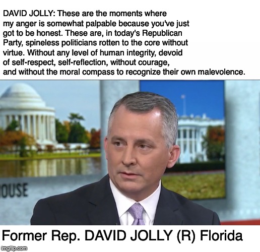 DAVID JOLLY: These are the moments where my anger is somewhat palpable because you've just got to be honest. These are, in today's Republican Party, spineless politicians rotten to the core without virtue. Without any level of human integrity, devoid of self-respect, self-reflection, without courage, and without the moral compass to recognize their own malevolence. Former Rep. DAVID JOLLY (R) Florida | made w/ Imgflip meme maker