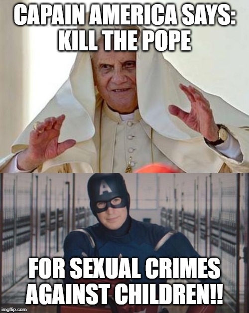 CAPAIN AMERICA SAYS:
KILL THE POPE; FOR SEXUAL CRIMES AGAINST CHILDREN!! | image tagged in pope palpatine,captain america so you | made w/ Imgflip meme maker
