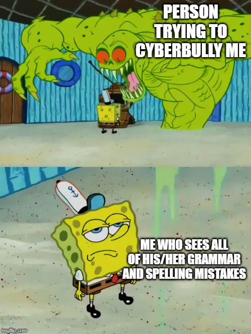 Person cyber bulling me |  PERSON TRYING TO CYBERBULLY ME; ME WHO SEES ALL OF HIS/HER GRAMMAR AND SPELLING MISTAKES | image tagged in ghost not scaring spongebob,memes,funny,spongebob,cyberbullying | made w/ Imgflip meme maker