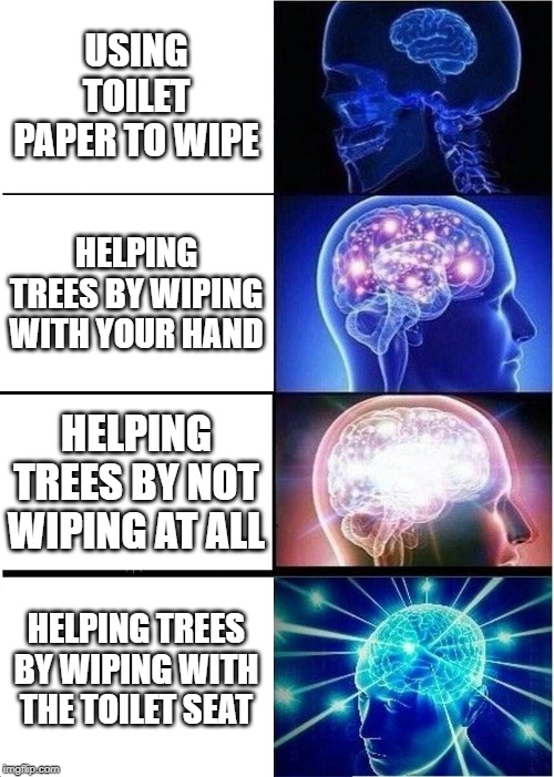 Expanding Brain | USING TOILET PAPER TO WIPE; HELPING TREES BY WIPING WITH YOUR HAND; HELPING TREES BY NOT WIPING AT ALL; HELPING TREES BY WIPING WITH THE TOILET SEAT | image tagged in memes,expanding brain | made w/ Imgflip meme maker