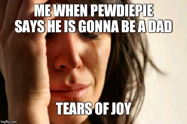 First World Problems | ME WHEN PEWDIEPIE SAYS HE IS GONNA BE A DAD; TEARS OF JOY | image tagged in memes,first world problems | made w/ Imgflip meme maker