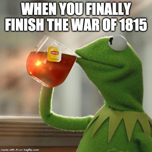 But That's None Of My Business | WHEN YOU FINALLY FINISH THE WAR OF 1815 | image tagged in memes,but thats none of my business,kermit the frog | made w/ Imgflip meme maker