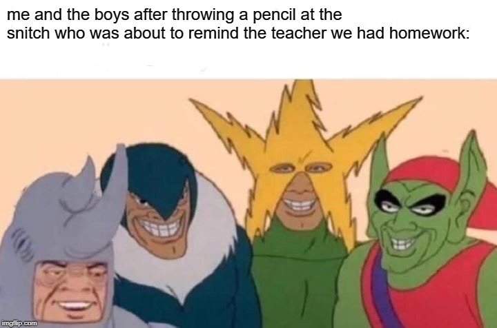 Me And The Boys | me and the boys after throwing a pencil at the snitch who was about to remind the teacher we had homework: | image tagged in memes,me and the boys | made w/ Imgflip meme maker