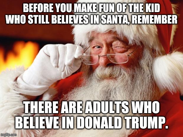 santa | BEFORE YOU MAKE FUN OF THE KID WHO STILL BELIEVES IN SANTA, REMEMBER; THERE ARE ADULTS WHO BELIEVE IN DONALD TRUMP. | image tagged in santa | made w/ Imgflip meme maker