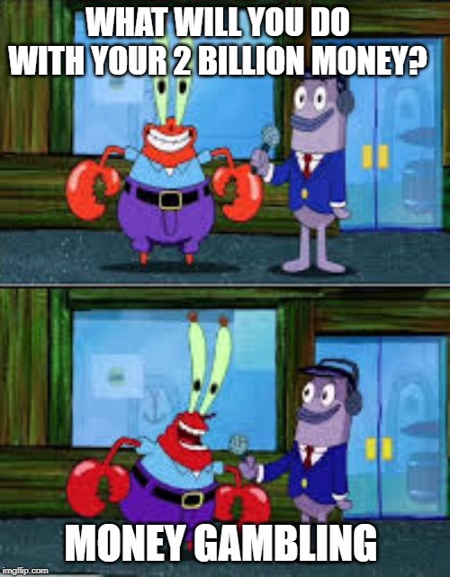 Mr Krabs Money | WHAT WILL YOU DO WITH YOUR 2 BILLION MONEY? MONEY GAMBLING | image tagged in mr krabs money | made w/ Imgflip meme maker
