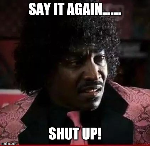 Pinky from Friday | SAY IT AGAIN....... SHUT UP! | image tagged in pinky from friday | made w/ Imgflip meme maker