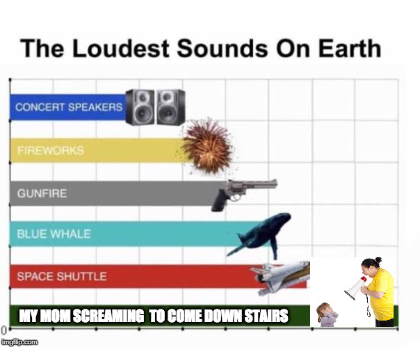 The Loudest Sounds on Earth | MY MOM SCREAMING  TO COME DOWN STAIRS | image tagged in the loudest sounds on earth,meme,memes,dank memes,funny meme | made w/ Imgflip meme maker