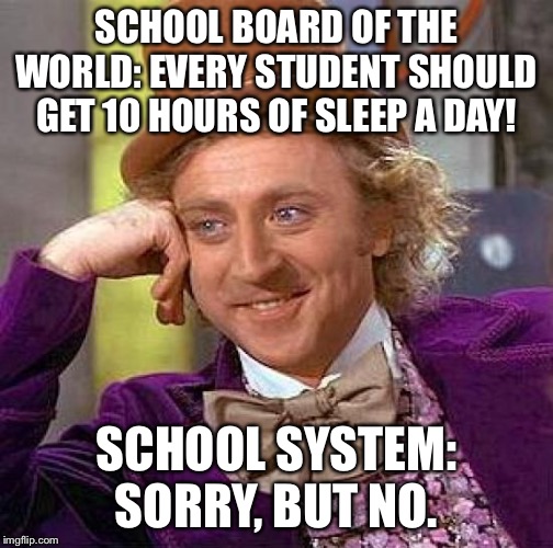 Creepy Condescending Wonka | SCHOOL BOARD OF THE WORLD: EVERY STUDENT SHOULD GET 10 HOURS OF SLEEP A DAY! SCHOOL SYSTEM: SORRY, BUT NO. | image tagged in memes,creepy condescending wonka | made w/ Imgflip meme maker