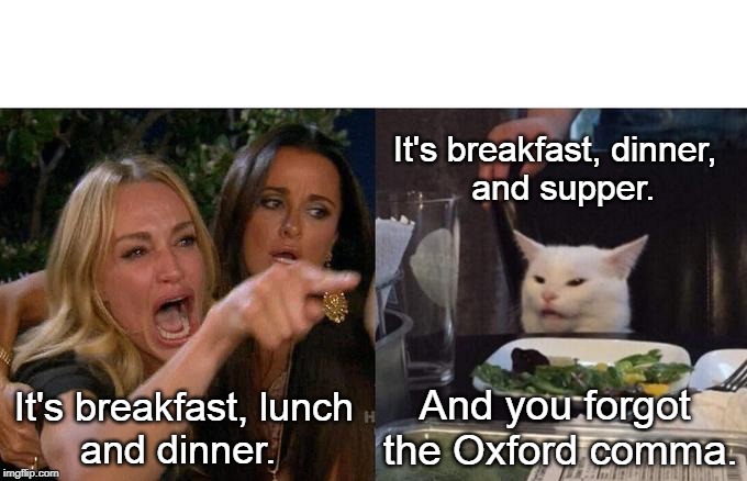 Woman Yelling At Cat Meme | It's breakfast, dinner, 
        and supper. And you forgot
 the Oxford comma. It's breakfast, lunch
       and dinner. | image tagged in memes,woman yelling at cat | made w/ Imgflip meme maker