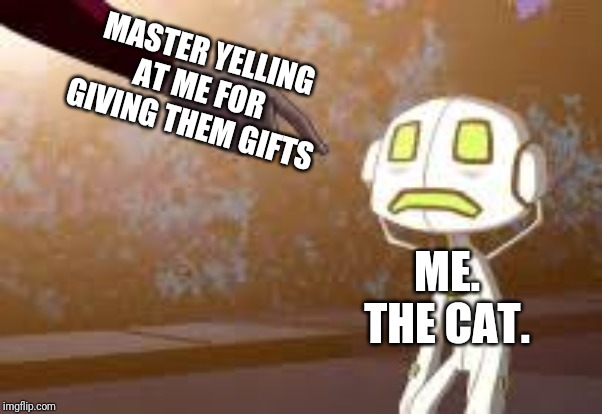 Extremely disappointment Echo echo | MASTER YELLING AT ME FOR GIVING THEM GIFTS; ME. THE CAT. | image tagged in extremely disappointment echo echo | made w/ Imgflip meme maker