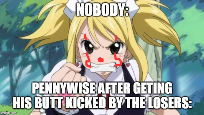 Fairy Tail Angry Lucy | NOBODY:; PENNYWISE AFTER GETING HIS BUTT KICKED BY THE LOSERS: | image tagged in fairy tail angry lucy | made w/ Imgflip meme maker