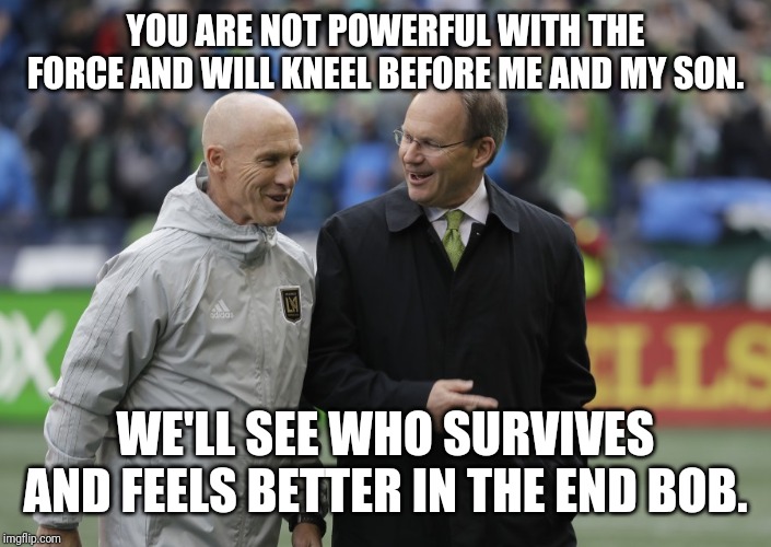 Champions | YOU ARE NOT POWERFUL WITH THE FORCE AND WILL KNEEL BEFORE ME AND MY SON. WE'LL SEE WHO SURVIVES AND FEELS BETTER IN THE END BOB. | image tagged in soccer | made w/ Imgflip meme maker