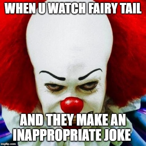 Pennywise | WHEN U WATCH FAIRY TAIL; AND THEY MAKE AN INAPPROPRIATE JOKE | image tagged in pennywise | made w/ Imgflip meme maker