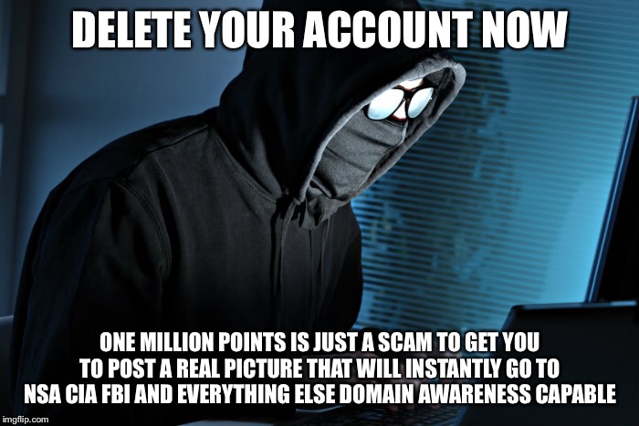 Paranoid | DELETE YOUR ACCOUNT NOW; ONE MILLION POINTS IS JUST A SCAM TO GET YOU TO POST A REAL PICTURE THAT WILL INSTANTLY GO TO NSA CIA FBI AND EVERYTHING ELSE DOMAIN AWARENESS CAPABLE | image tagged in paranoid,memes,so true,imgflip,imgflip users | made w/ Imgflip meme maker