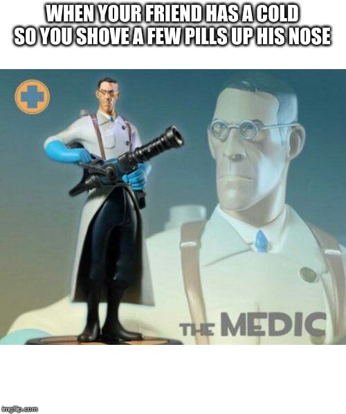 The medic tf2 | WHEN YOUR FRIEND HAS A COLD SO YOU SHOVE A FEW PILLS UP HIS NOSE | image tagged in the medic tf2 | made w/ Imgflip meme maker