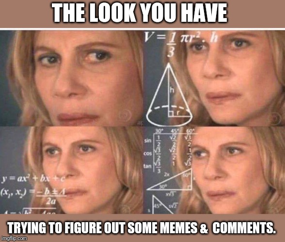 Math lady/Confused lady | THE LOOK YOU HAVE; TRYING TO FIGURE OUT SOME MEMES &  COMMENTS. | image tagged in math lady/confused lady | made w/ Imgflip meme maker