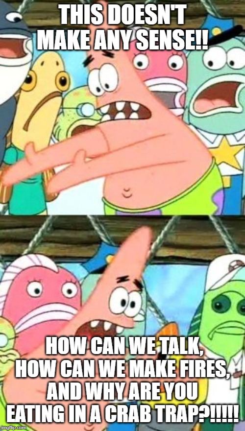 Put It Somewhere Else Patrick | THIS DOESN'T MAKE ANY SENSE!! HOW CAN WE TALK, HOW CAN WE MAKE FIRES, AND WHY ARE YOU EATING IN A CRAB TRAP?!!!!! | image tagged in memes,put it somewhere else patrick | made w/ Imgflip meme maker