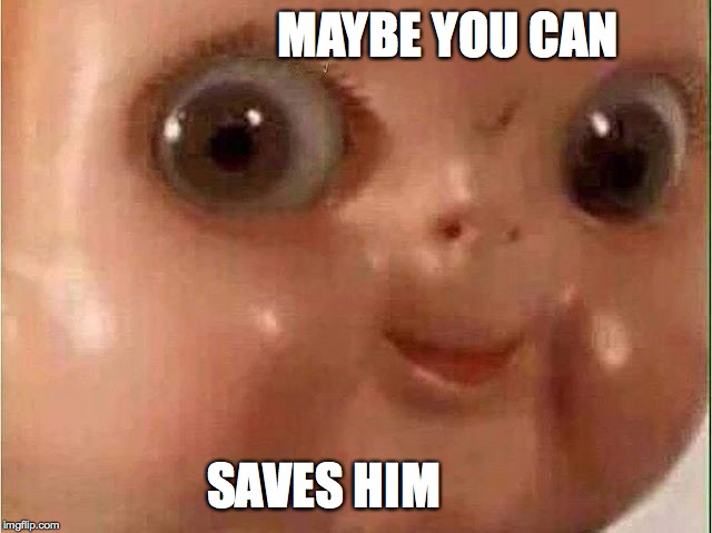 Creepy doll | MAYBE YOU CAN SAVES HIM | image tagged in creepy doll | made w/ Imgflip meme maker