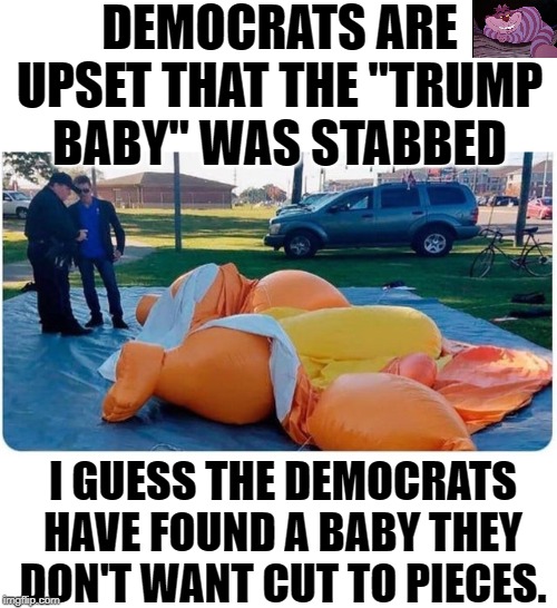 Was this a late term or after birth abortion? |  DEMOCRATS ARE UPSET THAT THE "TRUMP BABY" WAS STABBED; I GUESS THE DEMOCRATS HAVE FOUND A BABY THEY DON'T WANT CUT TO PIECES. | image tagged in baby trump | made w/ Imgflip meme maker
