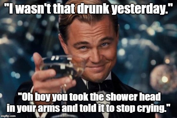 Leonardo Dicaprio Cheers Meme | "I wasn't that drunk yesterday."; "Oh boy you took the shower head in your arms and told it to stop crying." | image tagged in memes,leonardo dicaprio cheers | made w/ Imgflip meme maker