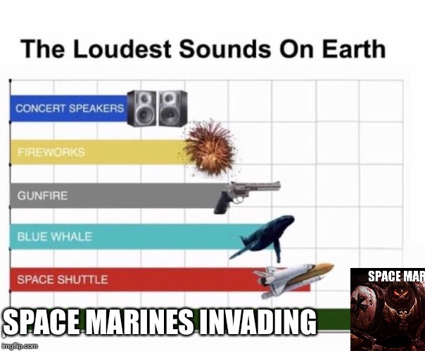 The Loudest Sounds on Earth | SPACE MARINES INVADING | image tagged in the loudest sounds on earth | made w/ Imgflip meme maker