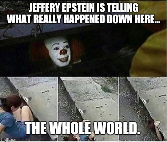down here | JEFFERY EPSTEIN IS TELLING WHAT REALLY HAPPENED DOWN HERE... THE WHOLE WORLD. | image tagged in down here | made w/ Imgflip meme maker