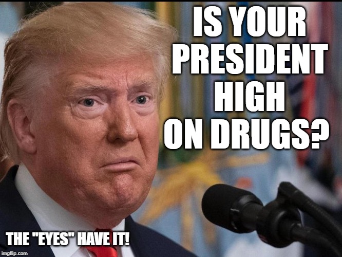 Donald Trump - dilated eyes | IS YOUR PRESIDENT HIGH ON DRUGS? THE "EYES" HAVE IT! | image tagged in donald trump - dilated eyes | made w/ Imgflip meme maker