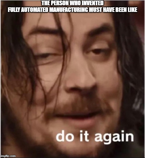 Do it again | THE PERSON WHO INVENTED FULLY AUTOMATED MANUFACTURING MUST HAVE BEEN LIKE | image tagged in do it again | made w/ Imgflip meme maker