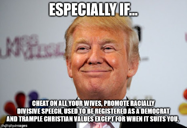 ESPECIALLY IF... CHEAT ON ALL YOUR WIVES, PROMOTE RACIALLY DIVISIVE SPEECH, USED TO BE REGISTERED AS A DEMOCRAT AND TRAMPLE CHRISTIAN VALUES | image tagged in donald trump approves | made w/ Imgflip meme maker