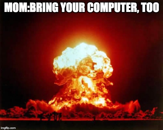 Nuclear Explosion Meme | MOM:BRING YOUR COMPUTER, TOO | image tagged in memes,nuclear explosion | made w/ Imgflip meme maker