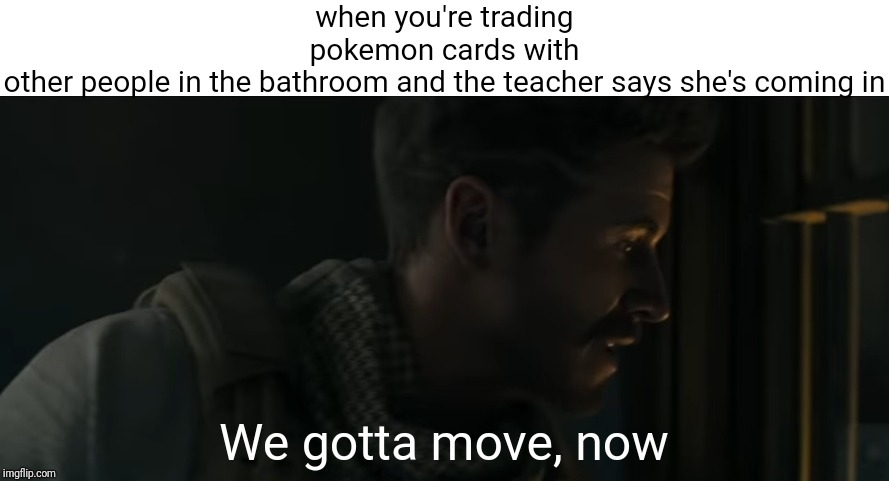 thismemesucks | when you're trading pokemon cards with other people in the bathroom and the teacher says she's coming in; We gotta move, now | image tagged in modern warfare | made w/ Imgflip meme maker