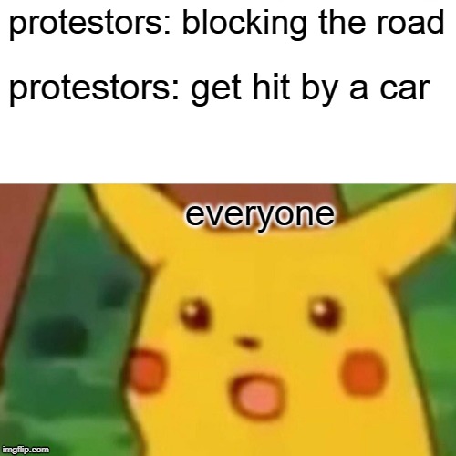 Surprised Pikachu | protestors: blocking the road; protestors: get hit by a car; everyone | image tagged in memes,surprised pikachu | made w/ Imgflip meme maker