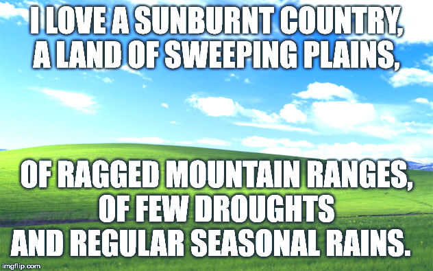 I love a sunburnt country. | I LOVE A SUNBURNT COUNTRY,
A LAND OF SWEEPING PLAINS, OF RAGGED MOUNTAIN RANGES,
OF FEW DROUGHTS AND REGULAR SEASONAL RAINS. | image tagged in australia,climate change | made w/ Imgflip meme maker