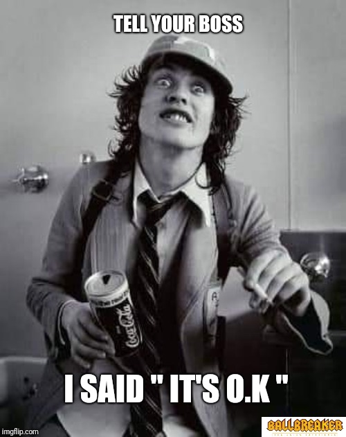 Works on so many levels | TELL YOUR BOSS; I SAID " IT'S O.K " | image tagged in memes,acdc,ballbreaker,angus,work sucks | made w/ Imgflip meme maker