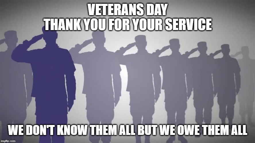 Veterans Day | VETERANS DAY
THANK YOU FOR YOUR SERVICE; WE DON'T KNOW THEM ALL BUT WE OWE THEM ALL | image tagged in veterans day,salute,soldier,thank you,we owe you,service | made w/ Imgflip meme maker