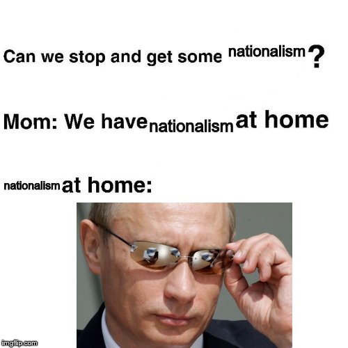 .-. | nationalism; nationalism; nationalism | image tagged in at home,memes,putin,nationalism | made w/ Imgflip meme maker