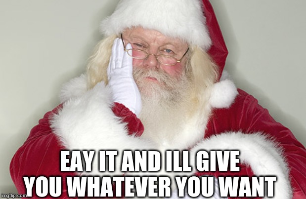 Sad Santa | EAY IT AND ILL GIVE YOU WHATEVER YOU WANT | image tagged in sad santa | made w/ Imgflip meme maker