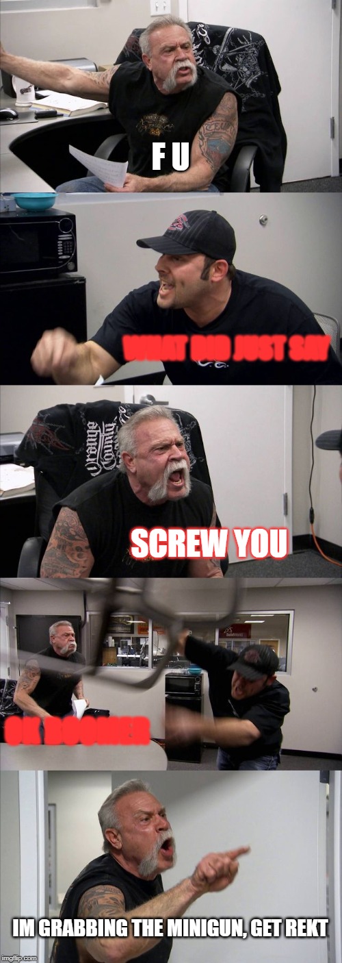 American Chopper Argument | F U; WHAT DID JUST SAY; SCREW YOU; OK BOOMER; IM GRABBING THE MINIGUN, GET REKT | image tagged in memes,american chopper argument | made w/ Imgflip meme maker