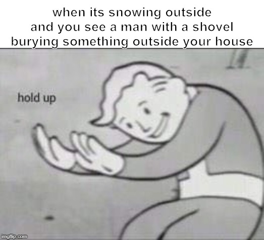 Fallout Hold Up | when its snowing outside and you see a man with a shovel burying something outside your house | image tagged in fallout hold up | made w/ Imgflip meme maker