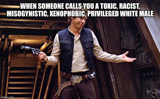 Han Solo Who Me | WHEN SOMEONE CALLS YOU A TOXIC, RACIST, MISOGYNISTIC, XENOPHOBIC, PRIVILEGED WHITE MALE | image tagged in han solo who me | made w/ Imgflip meme maker