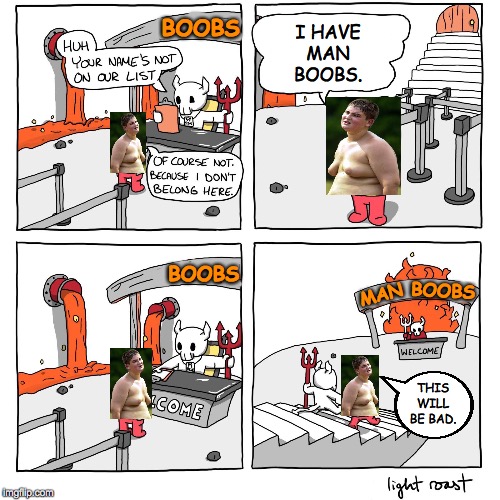 Man boobs hell is the worst hell. | BOOBS; I HAVE
MAN
BOOBS. BOOBS; BOOBS; MAN; THIS WILL BE BAD. | image tagged in extra-hell,boobs,man boobs,memes | made w/ Imgflip meme maker
