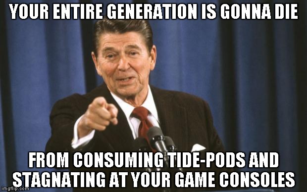 Ronald Reagan | YOUR ENTIRE GENERATION IS GONNA DIE FROM CONSUMING TIDE-PODS AND
STAGNATING AT YOUR GAME CONSOLES | image tagged in ronald reagan | made w/ Imgflip meme maker