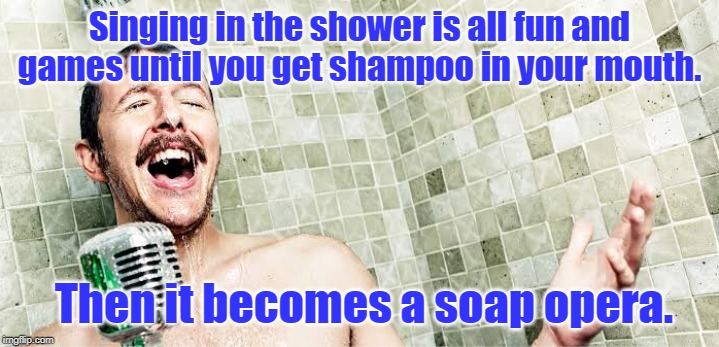 Opera song | Singing in the shower is all fun and games until you get shampoo in your mouth. Then it becomes a soap opera. | image tagged in funny memes | made w/ Imgflip meme maker