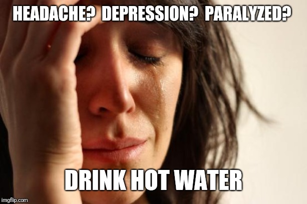 First World Problems Meme | HEADACHE?  DEPRESSION?  PARALYZED? DRINK HOT WATER | image tagged in memes,first world problems | made w/ Imgflip meme maker