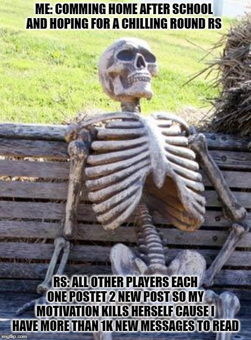 Waiting Skeleton Meme | ME: COMMING HOME AFTER SCHOOL AND HOPING FOR A CHILLING ROUND RS; RS: ALL OTHER PLAYERS EACH ONE POSTET 2 NEW POST SO MY MOTIVATION KILLS HERSELF CAUSE I HAVE MORE THAN 1K NEW MESSAGES TO READ | image tagged in memes,waiting skeleton | made w/ Imgflip meme maker