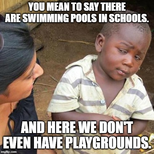 Third World Skeptical Kid | YOU MEAN TO SAY THERE ARE SWIMMING POOLS IN SCHOOLS. AND HERE WE DON'T EVEN HAVE PLAYGROUNDS. | image tagged in memes,third world skeptical kid | made w/ Imgflip meme maker
